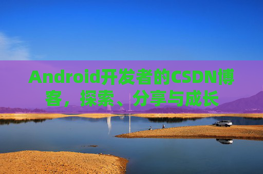Android开发者的CSDN博客，探索、分享与成长